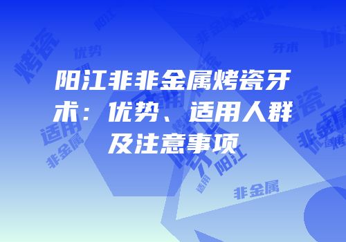 阳江非非金属烤瓷牙术：优势、适用人群及注意事项