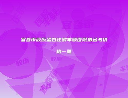 宜春市胶原蛋白注射丰颞医院排名与价格一览