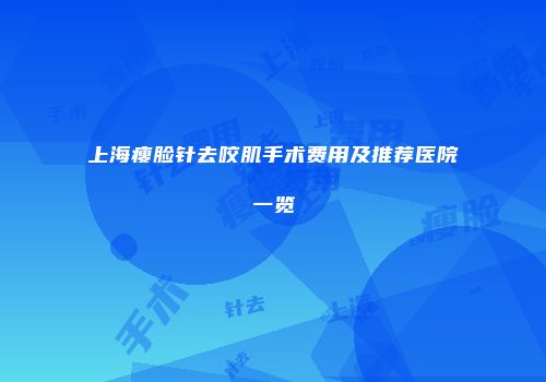 上海瘦脸针去咬肌手术费用及推荐医院一览