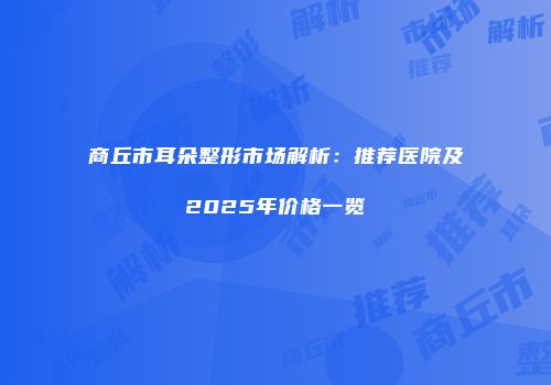 商丘市耳朵整形市场解析：推荐医院及2025年价格一览