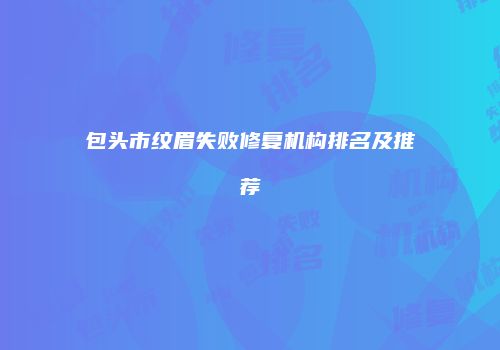 包头市纹眉失败修复机构排名及推荐