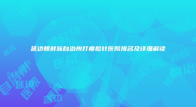 延边朝鲜族自治州打瘦脸针医院排名及详细解读