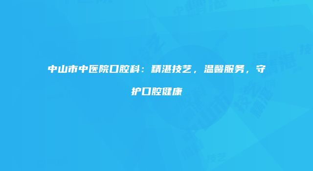 中山市中医院口腔科：精湛技艺，温馨服务，守护口腔健康