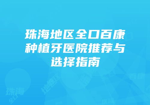 珠海地区全口百康种植牙医院推荐与选择指南