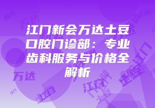 江门新会万达土豆口腔门诊部：专业齿科服务与价格全解析