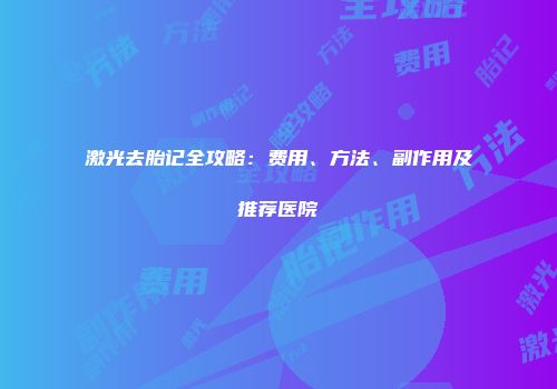 激光去胎记全攻略：费用、方法、副作用及推荐医院
