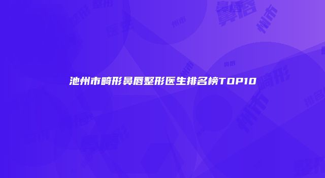 池州市畸形鼻唇整形医生排名榜TOP10