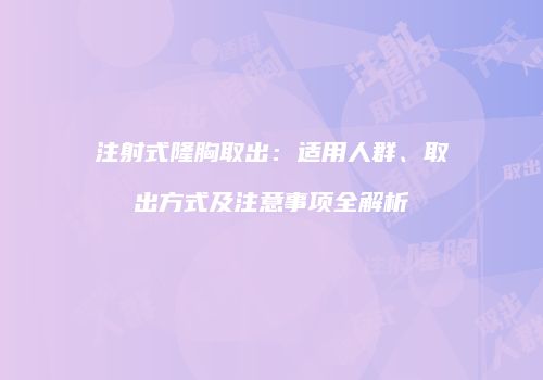 注射式隆胸取出：适用人群、取出方式及注意事项全解析