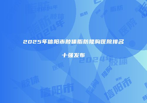 2025年信阳市肢体脂肪隆胸医院排名十强发布