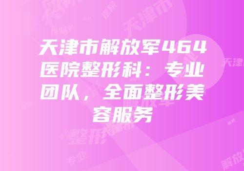 天津市解放军464医院整形科：专业团队，全面整形美容服务