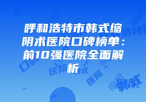 呼和浩特市韩式缩阴术医院口碑榜单：前10强医院全面解析