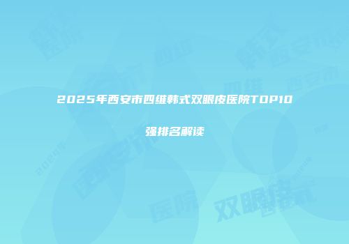 2025年西安市四维韩式双眼皮医院TOP10强排名解读
