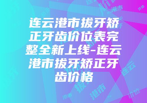 连云港市拔牙矫正牙齿价位表完整全新上线-连云港市拔牙矫正牙齿价格