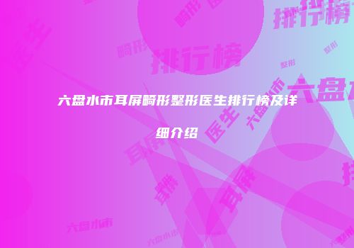 六盘水市耳屏畸形整形医生排行榜及详细介绍