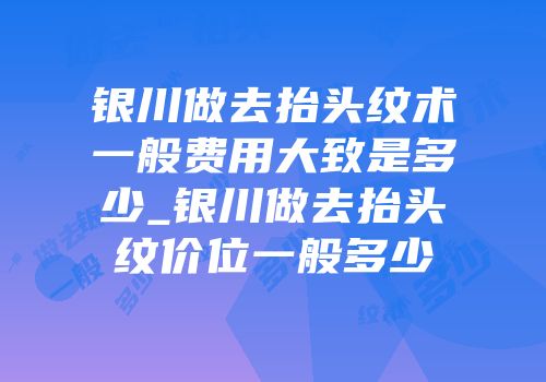 银川做去抬头纹术一般费用大致是多少_银川做去抬头纹价位一般多少