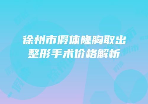徐州市假体隆胸取出整形手术价格解析