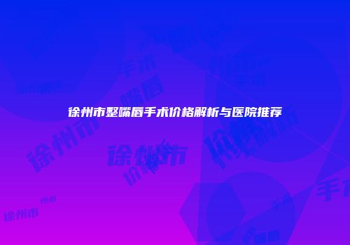 徐州市整嘴唇手术价格解析与医院推荐