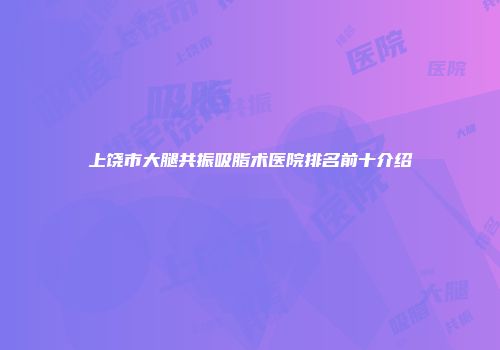 上饶市大腿共振吸脂术医院排名前十介绍