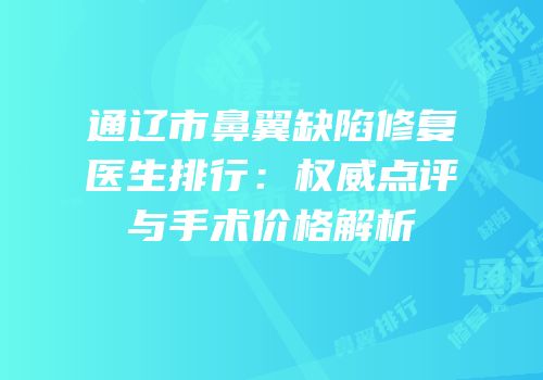 通辽市鼻翼缺陷修复医生排行：权威点评与手术价格解析