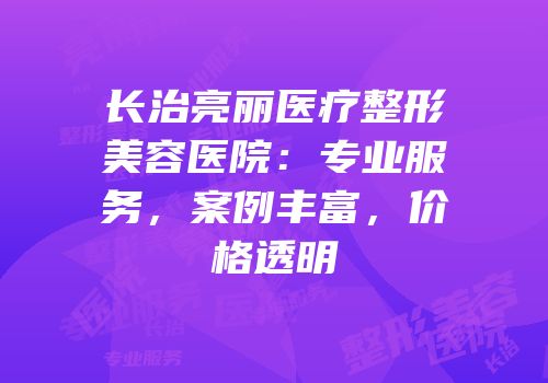 长治亮丽医疗整形美容医院：专业服务，案例丰富，价格透明