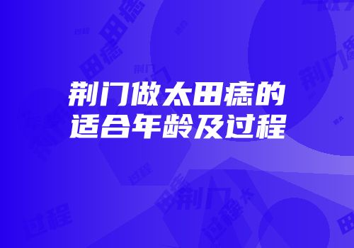 荆门做太田痣的适合年龄及过程
