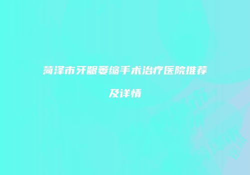 菏泽市牙龈萎缩手术治疗医院推荐及详情