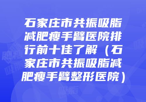 石家庄市共振吸脂减肥瘦手臂医院排行前十佳了解（石家庄市共振吸脂减肥瘦手臂整形医院）