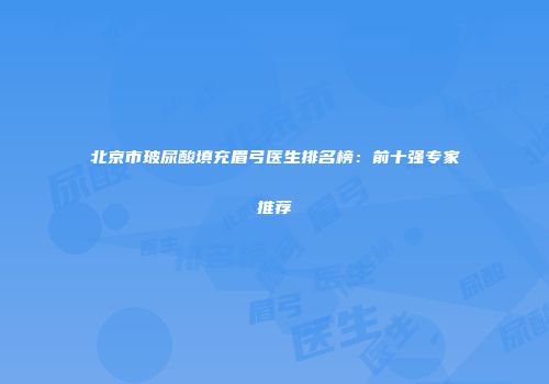 北京市玻尿酸填充眉弓医生排名榜：前十强专家推荐