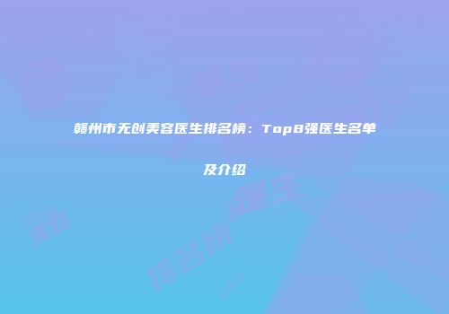 赣州市无创美容医生排名榜：Top8强医生名单及介绍