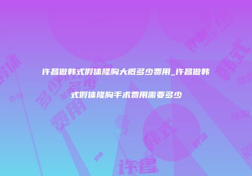 许昌做韩式假体隆胸大概多少费用_许昌做韩式假体隆胸手术费用需要多少