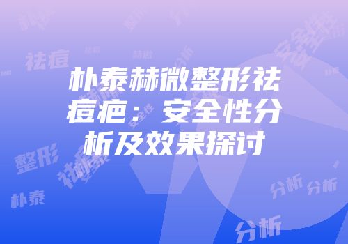 朴泰赫微整形祛痘疤：安全性分析及效果探讨