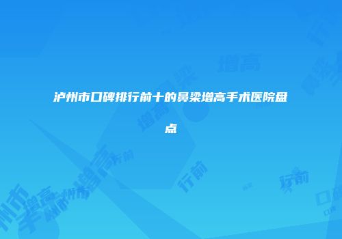 泸州市口碑排行前十的鼻梁增高手术医院盘点