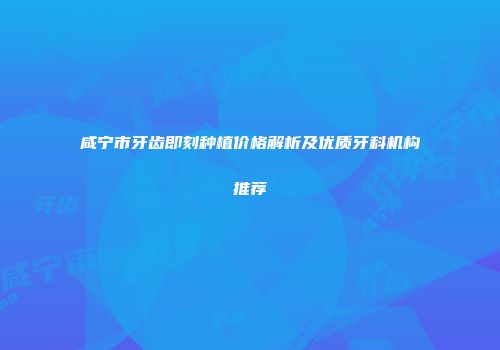 咸宁市牙齿即刻种植价格解析及优质牙科机构推荐