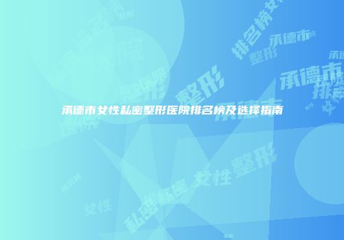 承德市女性私密整形医院排名榜及选择指南