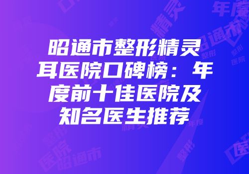 昭通市整形精灵耳医院口碑榜：年度前十佳医院及知名医生推荐