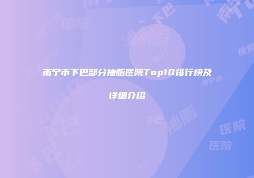 南宁市下巴部分抽脂医院Top10排行榜及详细介绍