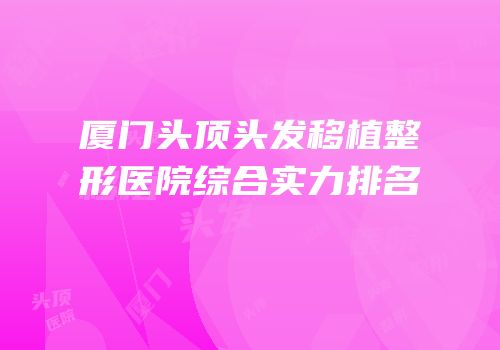 厦门头顶头发移植整形医院综合实力排名