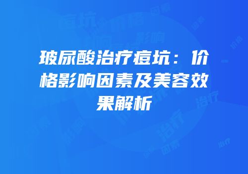 玻尿酸治疗痘坑：价格影响因素及美容效果解析