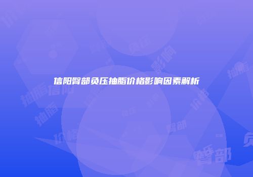 信阳臀部负压抽脂价格影响因素解析