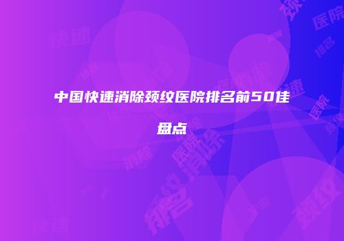 中国快速消除颈纹医院排名前50佳盘点