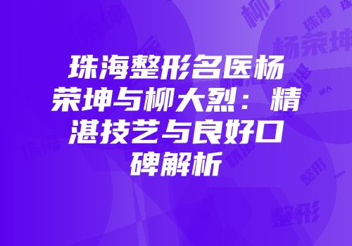珠海整形名医杨荣坤与柳大烈：精湛技艺与良好口碑解析