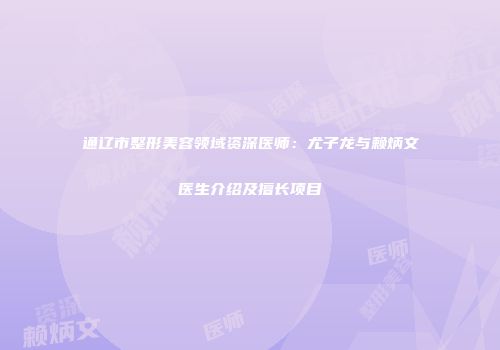 通辽市整形美容领域资深医师：尤子龙与赖炳文医生介绍及擅长项目