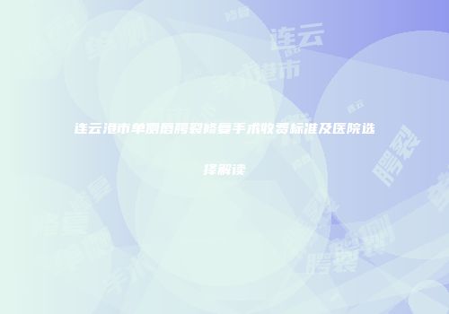连云港市单侧唇腭裂修复手术收费标准及医院选择解读