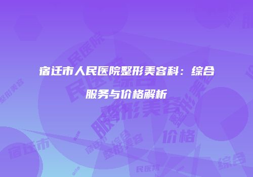宿迁市人民医院整形美容科：综合服务与价格解析