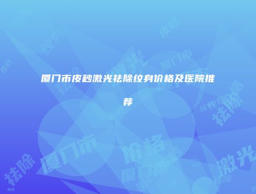 厦门市皮秒激光祛除纹身价格及医院推荐