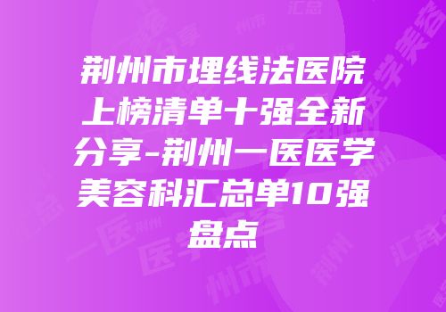 荆州市埋线法医院上榜清单十强全新分享-荆州一医医学美容科汇总单10强盘点