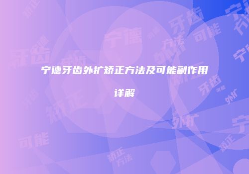 宁德牙齿外扩矫正方法及可能副作用详解