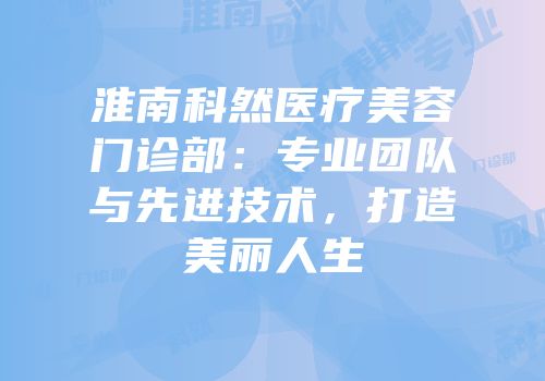淮南科然医疗美容门诊部：专业团队与先进技术，打造美丽人生