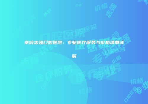 铁岭志强口腔医院：专业医疗服务与价格清单详解