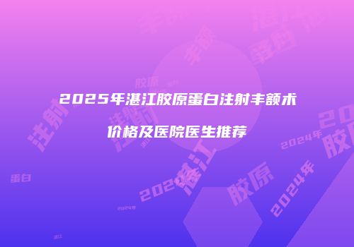 2025年湛江胶原蛋白注射丰额术价格及医院医生推荐